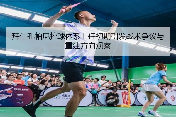 拜仁孔帕尼控球体系上任初期引发战术争议与重建方向观察