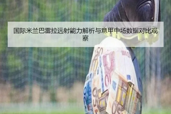 国际米兰巴雷拉远射能力解析与意甲中场数据对比观察