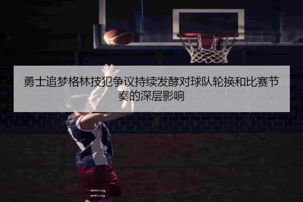 勇士追梦格林技犯争议持续发酵对球队轮换和比赛节奏的深层影响