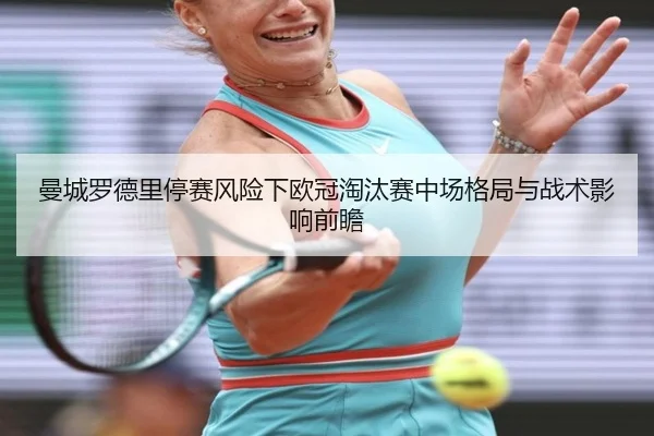 曼城罗德里停赛风险下欧冠淘汰赛中场格局与战术影响前瞻