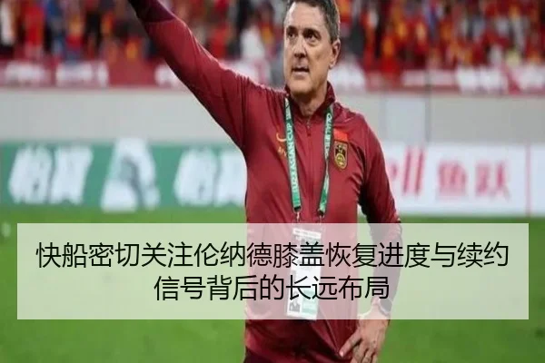 快船密切关注伦纳德膝盖恢复进度与续约信号背后的长远布局