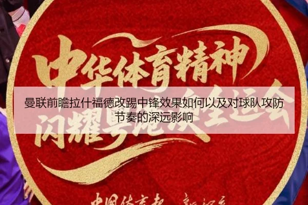 曼联前瞻拉什福德改踢中锋效果如何以及对球队攻防节奏的深远影响