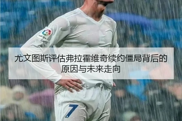 尤文图斯评估弗拉霍维奇续约僵局背后的原因与未来走向