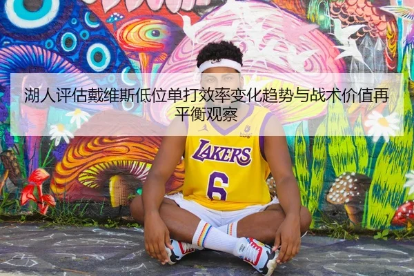 湖人评估戴维斯低位单打效率变化趋势与战术价值再平衡观察