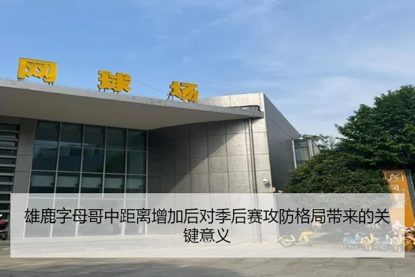 雄鹿字母哥中距离增加后对季后赛攻防格局带来的关键意义