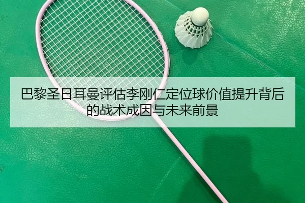 巴黎圣日耳曼评估李刚仁定位球价值提升背后的战术成因与未来前景