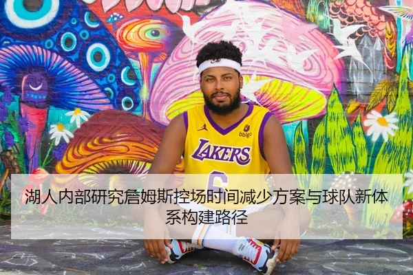 湖人内部研究詹姆斯控场时间减少方案与球队新体系构建路径