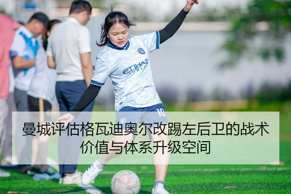 曼城评估格瓦迪奥尔改踢左后卫的战术价值与体系升级空间