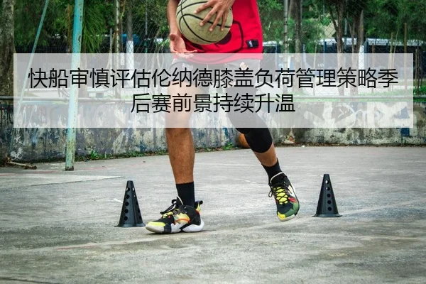 快船审慎评估伦纳德膝盖负荷管理策略季后赛前景持续升温